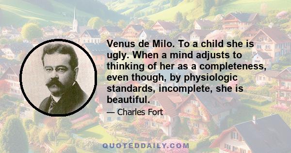 Venus de Milo. To a child she is ugly. When a mind adjusts to thinking of her as a completeness, even though, by physiologic standards, incomplete, she is beautiful.