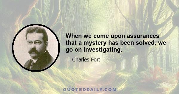 When we come upon assurances that a mystery has been solved, we go on investigating.