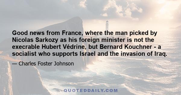 Good news from France, where the man picked by Nicolas Sarkozy as his foreign minister is not the execrable Hubert Védrine, but Bernard Kouchner - a socialist who supports Israel and the invasion of Iraq.