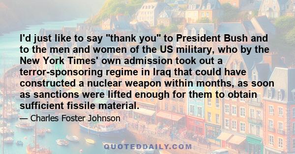 I'd just like to say thank you to President Bush and to the men and women of the US military, who by the New York Times' own admission took out a terror-sponsoring regime in Iraq that could have constructed a nuclear