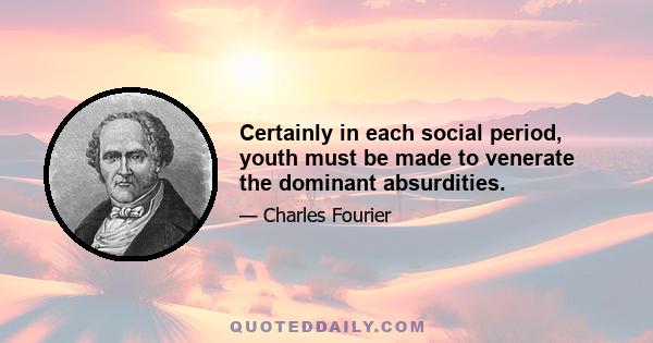 Certainly in each social period, youth must be made to venerate the dominant absurdities.