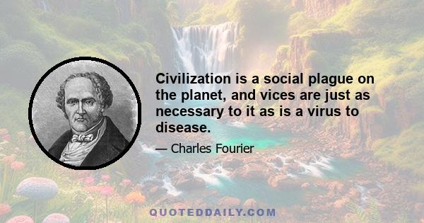 Civilization is a social plague on the planet, and vices are just as necessary to it as is a virus to disease.