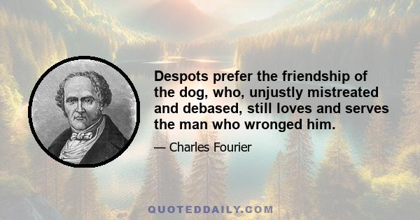 Despots prefer the friendship of the dog, who, unjustly mistreated and debased, still loves and serves the man who wronged him.