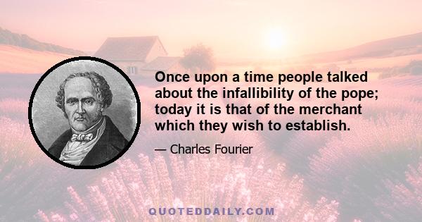 Once upon a time people talked about the infallibility of the pope; today it is that of the merchant which they wish to establish.