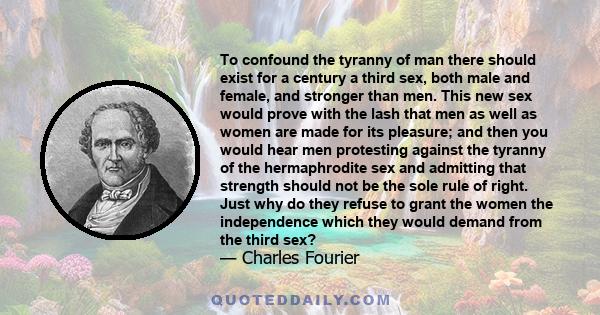 To confound the tyranny of man there should exist for a century a third sex, both male and female, and stronger than men. This new sex would prove with the lash that men as well as women are made for its pleasure; and