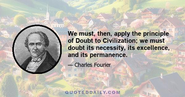 We must, then, apply the principle of Doubt to Civilization; we must doubt its necessity, its excellence, and its permanence.