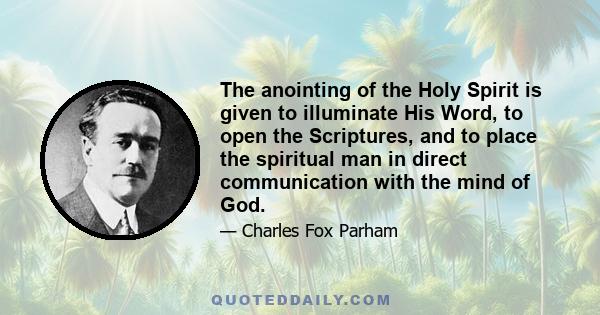 The anointing of the Holy Spirit is given to illuminate His Word, to open the Scriptures, and to place the spiritual man in direct communication with the mind of God.