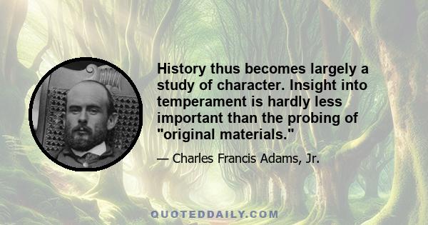 History thus becomes largely a study of character. Insight into temperament is hardly less important than the probing of original materials.