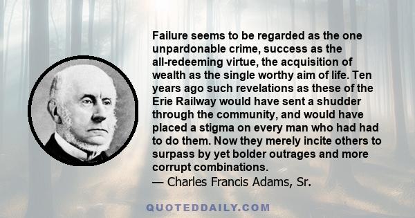 Failure seems to be regarded as the one unpardonable crime, success as the all-redeeming virtue, the acquisition of wealth as the single worthy aim of life. Ten years ago such revelations as these of the Erie Railway