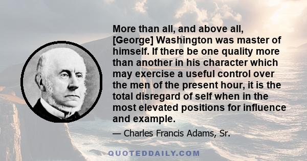 More than all, and above all, [George] Washington was master of himself. If there be one quality more than another in his character which may exercise a useful control over the men of the present hour, it is the total