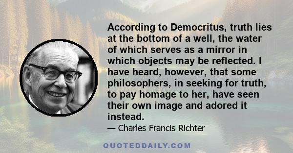 According to Democritus, truth lies at the bottom of a well, the water of which serves as a mirror in which objects may be reflected. I have heard, however, that some philosophers, in seeking for truth, to pay homage to 