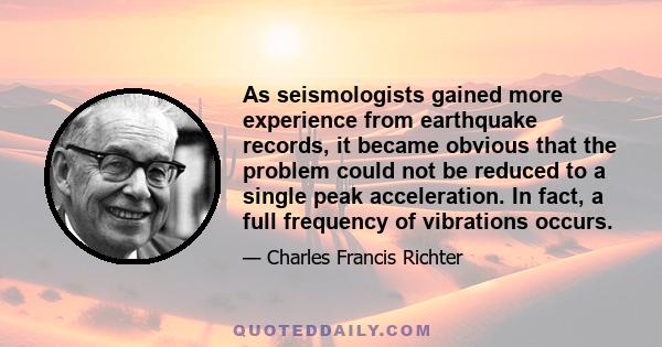 As seismologists gained more experience from earthquake records, it became obvious that the problem could not be reduced to a single peak acceleration. In fact, a full frequency of vibrations occurs.