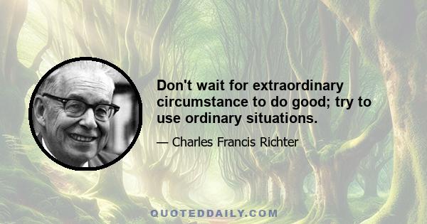 Don't wait for extraordinary circumstance to do good; try to use ordinary situations.