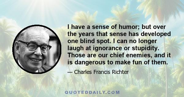 I have a sense of humor; but over the years that sense has developed one blind spot. I can no longer laugh at ignorance or stupidity. Those are our chief enemies, and it is dangerous to make fun of them.