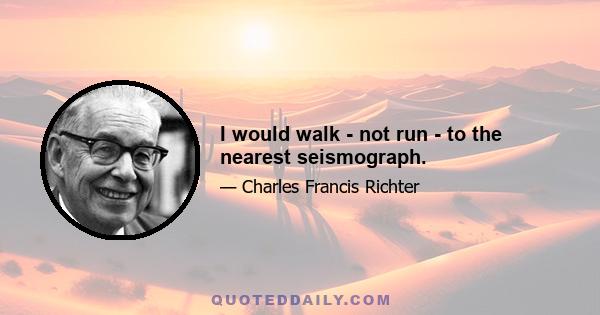 I would walk - not run - to the nearest seismograph.