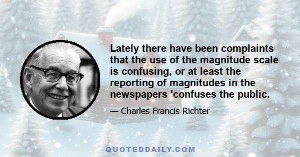 Lately there have been complaints that the use of the magnitude scale is confusing, or at least the reporting of magnitudes in the newspapers 'confuses the public.