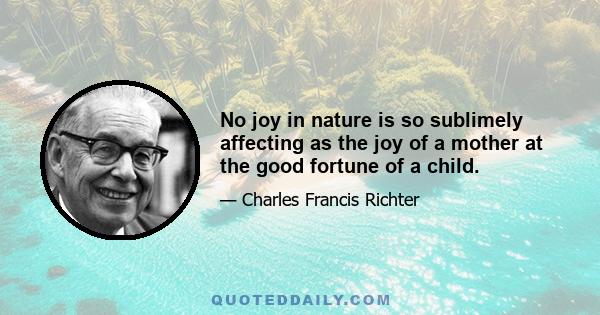 No joy in nature is so sublimely affecting as the joy of a mother at the good fortune of a child.