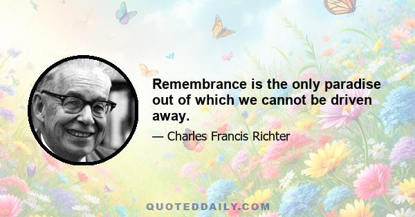 Remembrance is the only paradise out of which we cannot be driven away.