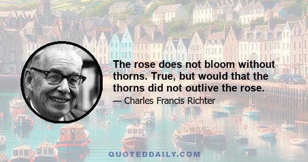 The rose does not bloom without thorns. True, but would that the thorns did not outlive the rose.