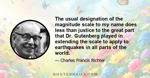 The usual designation of the magnitude scale to my name does less than justice to the great part that Dr. Gutenberg played in extending the scale to apply to earthquakes in all parts of the world.