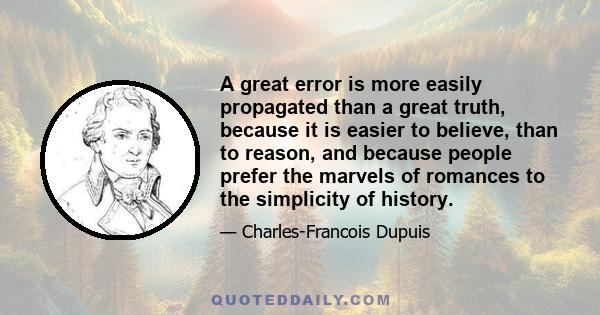 A great error is more easily propagated than a great truth, because it is easier to believe, than to reason, and because people prefer the marvels of romances to the simplicity of history.