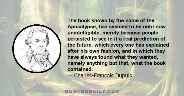 The book known by the name of the Apocalypse, has seemed to be until now unintelligible, merely because people persisted to see in it a real prediction of the future, which every one has explained after his own fashion, 