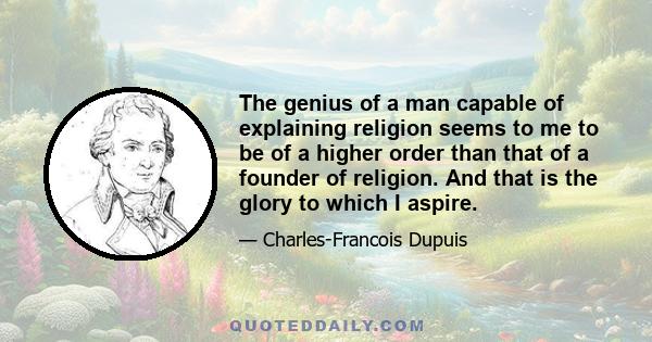 The genius of a man capable of explaining religion seems to me to be of a higher order than that of a founder of religion. And that is the glory to which I aspire.