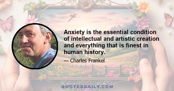 Anxiety is the essential condition of intellectual and artistic creation and everything that is finest in human history.