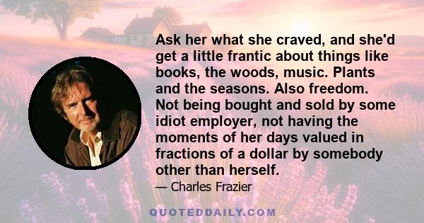 Ask her what she craved, and she'd get a little frantic about things like books, the woods, music. Plants and the seasons. Also freedom.