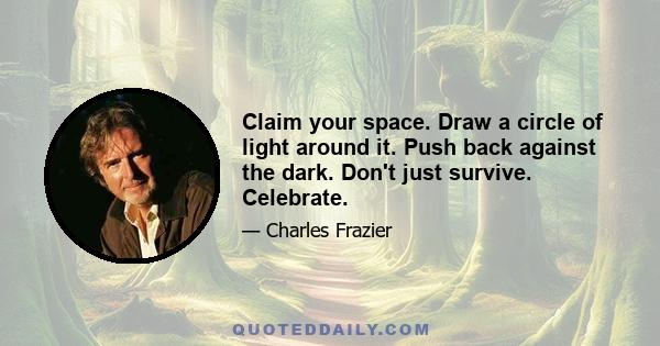 Claim your space. Draw a circle of light around it. Push back against the dark. Don't just survive. Celebrate.