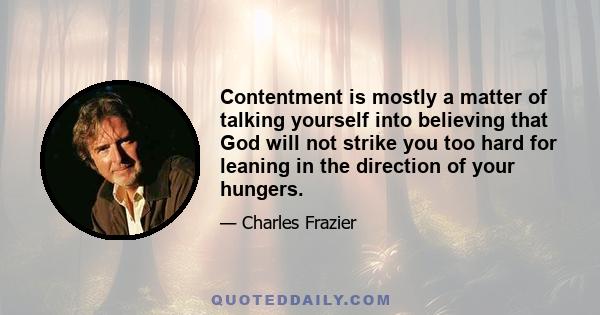 Contentment is mostly a matter of talking yourself into believing that God will not strike you too hard for leaning in the direction of your hungers.