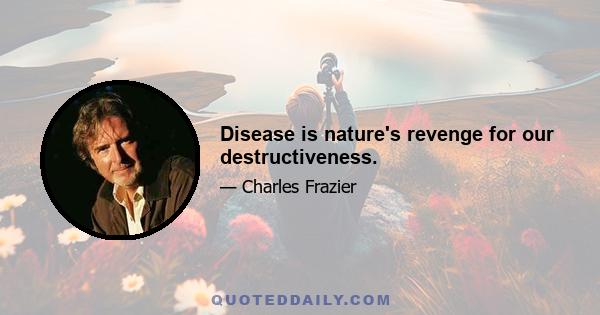 Disease is nature's revenge for our destructiveness.