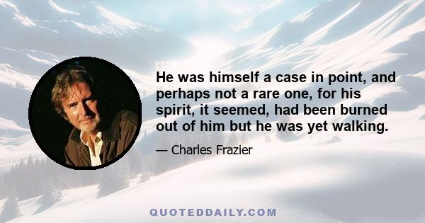 He was himself a case in point, and perhaps not a rare one, for his spirit, it seemed, had been burned out of him but he was yet walking.