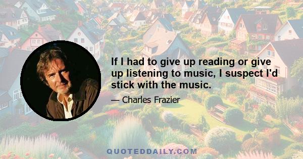 If I had to give up reading or give up listening to music, I suspect I'd stick with the music.