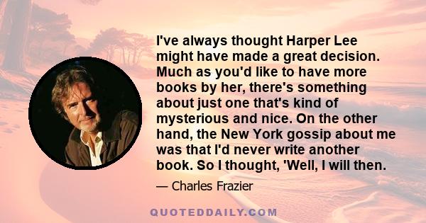 I've always thought Harper Lee might have made a great decision. Much as you'd like to have more books by her, there's something about just one that's kind of mysterious and nice. On the other hand, the New York gossip