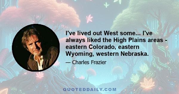 I've lived out West some... I've always liked the High Plains areas - eastern Colorado, eastern Wyoming, western Nebraska.