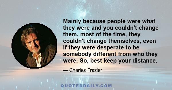 Mainly because people were what they were and you couldn't change them. most of the time, they couldn't change themselves, even if they were desperate to be somebody different from who they were. So, best keep your