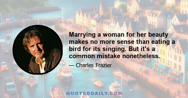 Marrying a woman for her beauty makes no more sense than eating a bird for its singing. But it's a common mistake nonetheless.