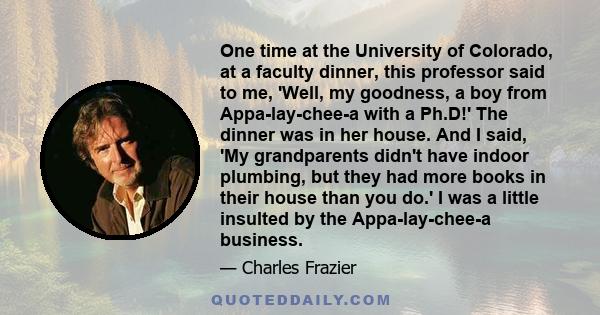 One time at the University of Colorado, at a faculty dinner, this professor said to me, 'Well, my goodness, a boy from Appa-lay-chee-a with a Ph.D!' The dinner was in her house. And I said, 'My grandparents didn't have