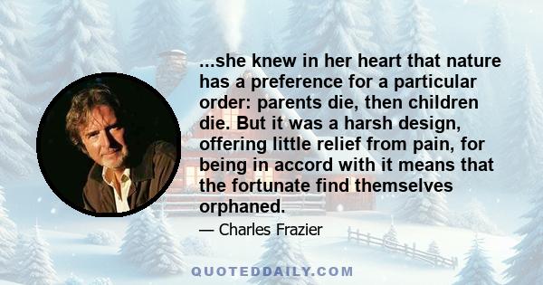 ...she knew in her heart that nature has a preference for a particular order: parents die, then children die. But it was a harsh design, offering little relief from pain, for being in accord with it means that the