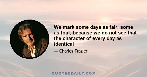 We mark some days as fair, some as foul, because we do not see that the character of every day as identical