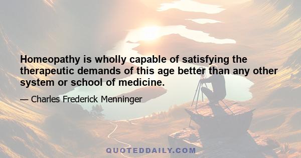 Homeopathy is wholly capable of satisfying the therapeutic demands of this age better than any other system or school of medicine.