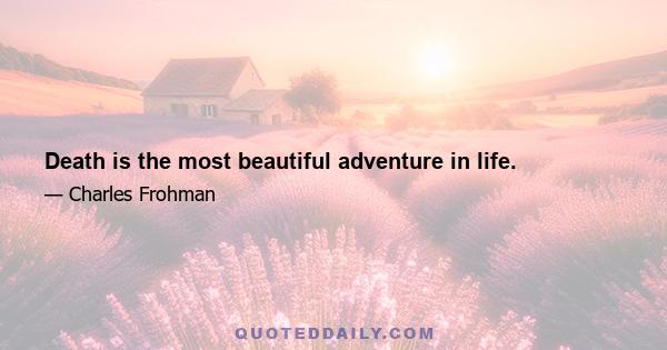 Death is the most beautiful adventure in life.