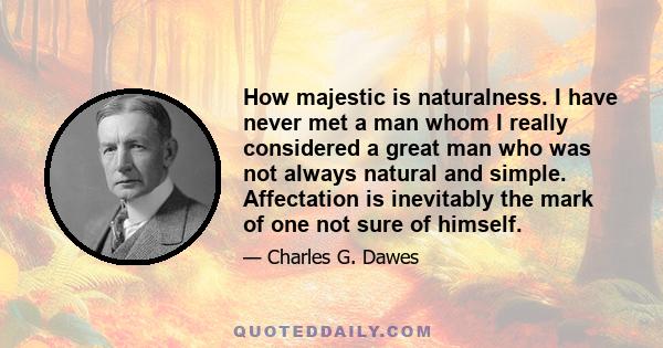 How majestic is naturalness. I have never met a man whom I really considered a great man who was not always natural and simple. Affectation is inevitably the mark of one not sure of himself.