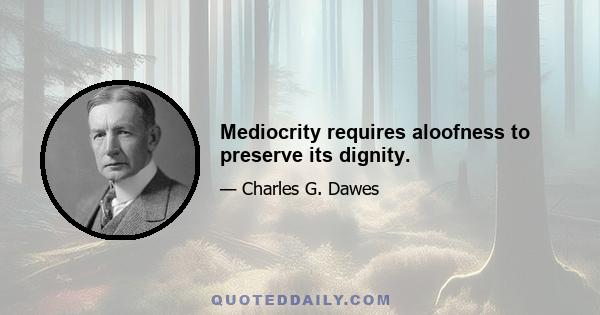 Mediocrity requires aloofness to preserve its dignity.