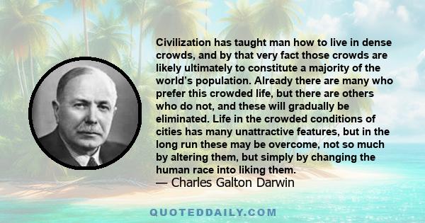 Civilization has taught man how to live in dense crowds, and by that very fact those crowds are likely ultimately to constitute a majority of the world’s population. Already there are many who prefer this crowded life,