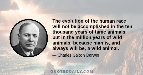 The evolution of the human race will not be accomplished in the ten thousand years of tame animals, but in the million years of wild animals, because man is, and always will be, a wild animal.