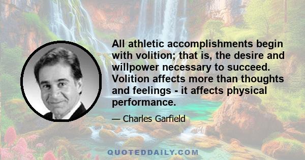 All athletic accomplishments begin with volition; that is, the desire and willpower necessary to succeed. Volition affects more than thoughts and feelings - it affects physical performance.