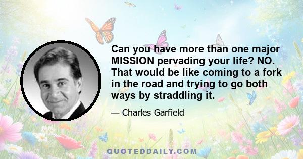 Can you have more than one major MISSION pervading your life? NO. That would be like coming to a fork in the road and trying to go both ways by straddling it.