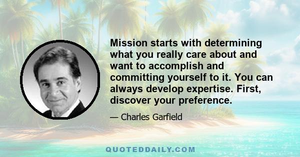 Mission starts with determining what you really care about and want to accomplish and committing yourself to it. You can always develop expertise. First, discover your preference.